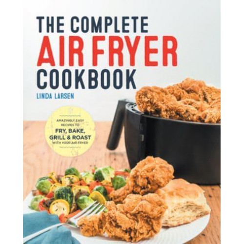 The Complete Air Fryer Cookbook Amazingly Easy Recipes to Fry, Bake, Grill, and Roast With Your Air Fryer