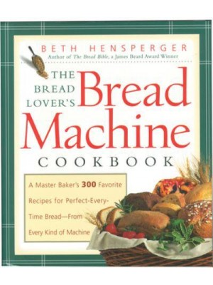 The Bread Lover's Bread Machine Cookbook A Master Baker's 300 Favorite Recipes for Perfect-Every-Time Bread-From Every Kind of Machine