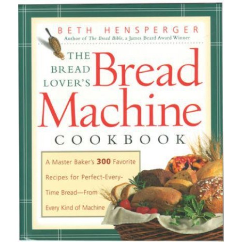The Bread Lover's Bread Machine Cookbook A Master Baker's 300 Favorite Recipes for Perfect-Every-Time Bread-From Every Kind of Machine