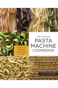 Ultimate Pasta Machine Cookbook 100 Recipes for Every Kind of Amazing Pasta Your Pasta Maker Can Make