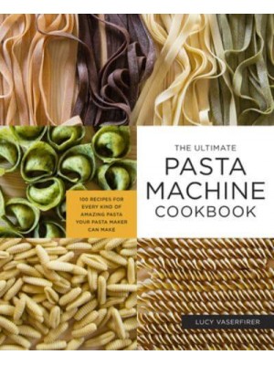 Ultimate Pasta Machine Cookbook 100 Recipes for Every Kind of Amazing Pasta Your Pasta Maker Can Make