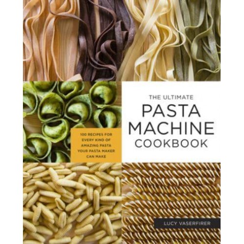 Ultimate Pasta Machine Cookbook 100 Recipes for Every Kind of Amazing Pasta Your Pasta Maker Can Make