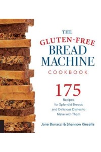 The Gluten-Free Bread Machine Cookbook 175 Recipes for Splendid Breads and Delicious Dishes to Make With Them