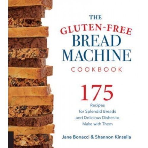 The Gluten-Free Bread Machine Cookbook 175 Recipes for Splendid Breads and Delicious Dishes to Make With Them