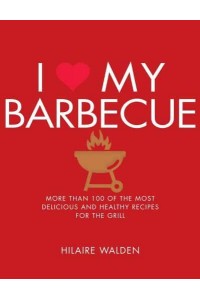 I [Symbol of a Heart] My Barbecue More Than 100 of the Most Delicious and Healthy Recipes for the Grill