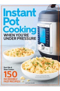 Instant Pot Cooking When You're Under Pressure Don't Be a Slow Cooker: 150 Incredibly Fast Recipes!