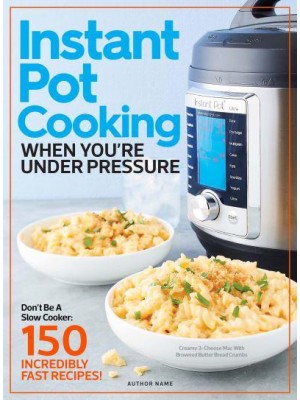 Instant Pot Cooking When You're Under Pressure Don't Be a Slow Cooker: 150 Incredibly Fast Recipes!