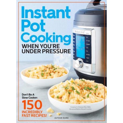 Instant Pot Cooking When You're Under Pressure Don't Be a Slow Cooker: 150 Incredibly Fast Recipes!