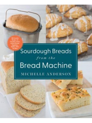 Sourdough Breads from the Bread Machine 100 Surefire Recipes for Everyday Loaves, Artisan Breads, Baguettes, Bagels, Rolls, and More