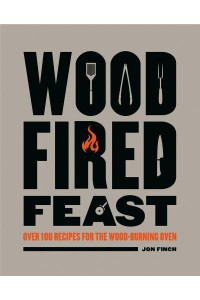 Wood-Fired Feast Over 100 Recipes for the Wood-Burning Oven