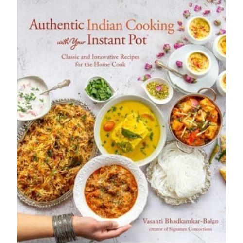 Authentic Indian Cooking With Your Instant Pot Classic and Innovative Recipes for the Home Cook