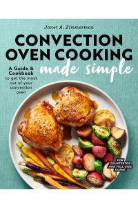 Convection Oven Cooking Made Simple A Guide and Cookbook to Get the Most Out of Your Convection Oven