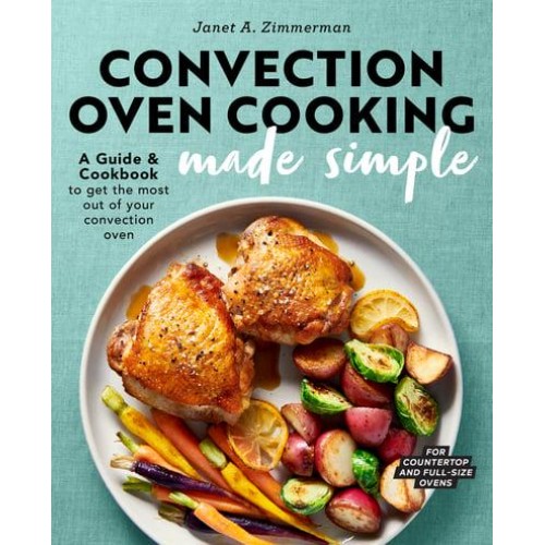 Convection Oven Cooking Made Simple A Guide and Cookbook to Get the Most Out of Your Convection Oven