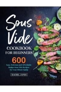 Sous Vide Cookbook for Beginners: 600 Easy, Delicious and Affordable Budget Sous Vide Recipes for Your Whole Family