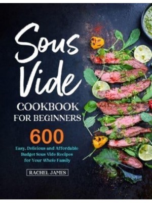 Sous Vide Cookbook for Beginners: 600 Easy, Delicious and Affordable Budget Sous Vide Recipes for Your Whole Family