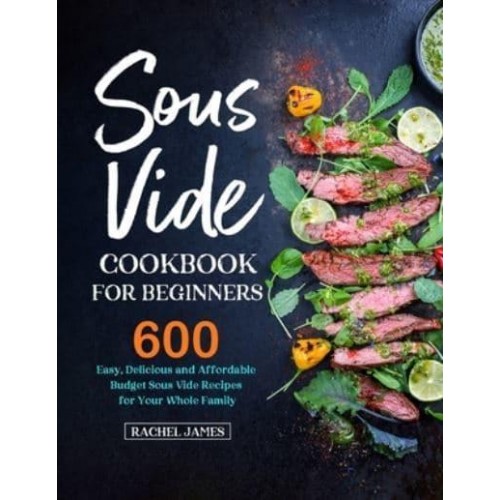 Sous Vide Cookbook for Beginners: 600 Easy, Delicious and Affordable Budget Sous Vide Recipes for Your Whole Family