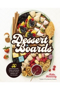 Dessert Boards 50 Beautifully Sweet Platters and Boards for Family, Friends, Holidays, and Any Occasion