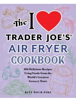 The I Love Trader Joe's Air Fryer Cookbook 150 Delicious Recipes Using Foods from the World's Greatest Grocery Store