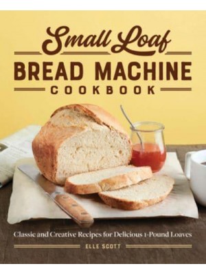 Small Loaf Bread Machine Cookbook Classic and Creative Recipes for Delicious 1-Pound Loaves