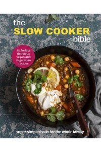 The Slow Cooker Bible Super Simple Feasts for the Whole Family, Including Delicious Vegan and Vegetarian Recipes