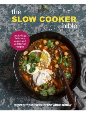 The Slow Cooker Bible Super Simple Feasts for the Whole Family, Including Delicious Vegan and Vegetarian Recipes