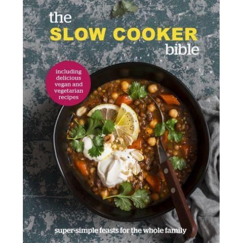 The Slow Cooker Bible Super Simple Feasts for the Whole Family, Including Delicious Vegan and Vegetarian Recipes