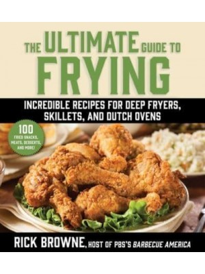 The Ultimate Guide to Frying Incredible Recipes for Deep Fryers, Skillets, and Dutch Ovens