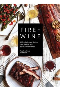 Fire + Wine 75 Smoke-Infused Recipes from the Grill With Perfect Wine Pairings