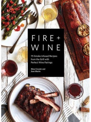Fire + Wine 75 Smoke-Infused Recipes from the Grill With Perfect Wine Pairings