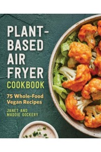 Plant-Based Air Fryer Cookbook 75 Whole-Food Vegan Recipes