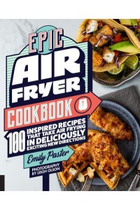 Epic Air Fryer Cookbook 100 Inspired Recipes That Take Air-Frying in Deliciously Exciting New Directions