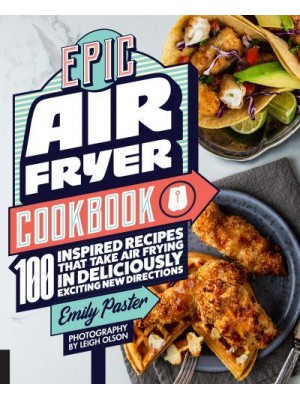 Epic Air Fryer Cookbook 100 Inspired Recipes That Take Air-Frying in Deliciously Exciting New Directions