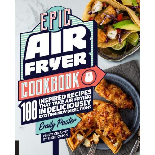 Epic Air Fryer Cookbook 100 Inspired Recipes That Take Air-Frying in Deliciously Exciting New Directions