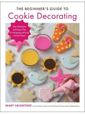 The Beginner's Guide to Cookie Decorating Easy Techniques and Expert Tips for Designing and Icing Colorful Treats