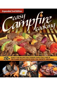 Easy Campfire Cooking 250+ Family Fun Recipes for Cooking Over Coals and in the Flames With a Dutch Oven, Foil Packets, and More