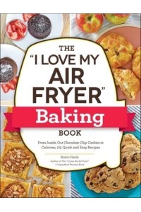 The I Love My Air Fryer Baking Book From Inside-Out Chocolate Chip Cookies to Calzones, 175 Quick and Easy Recipes - I Love My