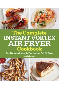 The Complete Instant Vortex Air Fryer Cookbook Fry, Bake, and More in Your Instant Pot Air Fryer