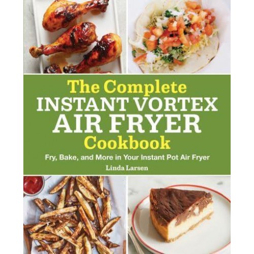 The Complete Instant Vortex Air Fryer Cookbook Fry, Bake, and More in Your Instant Pot Air Fryer
