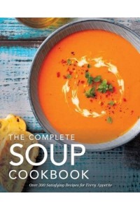 The Complete Soup Cookbook Over 300 Satisfying Soups, Broths, Stews, and More for Every Appetite - Complete Cookbook Collection