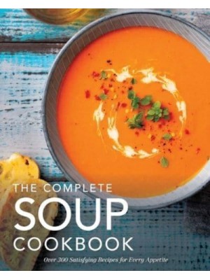 The Complete Soup Cookbook Over 300 Satisfying Soups, Broths, Stews, and More for Every Appetite - Complete Cookbook Collection