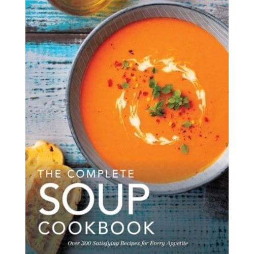 The Complete Soup Cookbook Over 300 Satisfying Soups, Broths, Stews, and More for Every Appetite - Complete Cookbook Collection