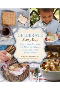 Celebrate Every Day Recipes for Making the Most of Special Moments With Your Family