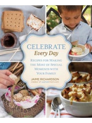 Celebrate Every Day Recipes for Making the Most of Special Moments With Your Family