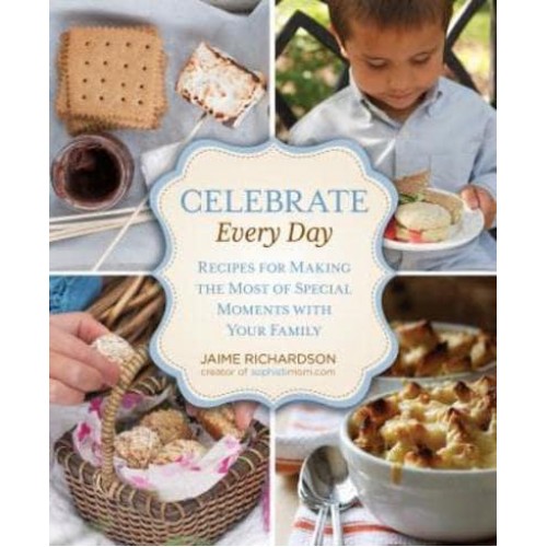 Celebrate Every Day Recipes for Making the Most of Special Moments With Your Family