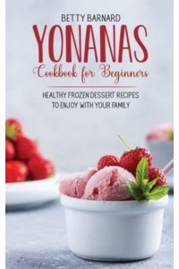 Yonanas Cookbook for Beginners: Healthy Frozen Dessert Recipes to Enjoy with Your Family