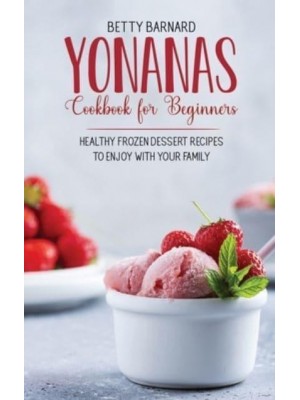 Yonanas Cookbook for Beginners: Healthy Frozen Dessert Recipes to Enjoy with Your Family