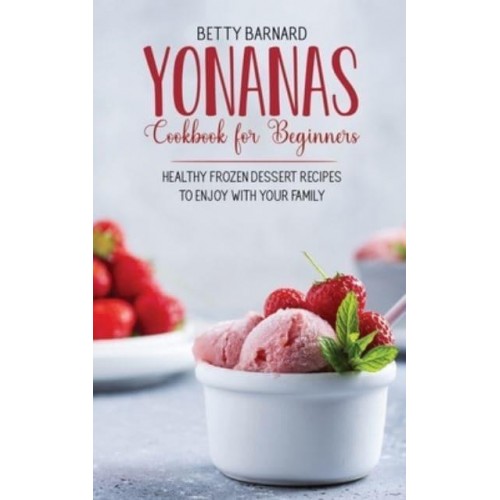 Yonanas Cookbook for Beginners: Healthy Frozen Dessert Recipes to Enjoy with Your Family