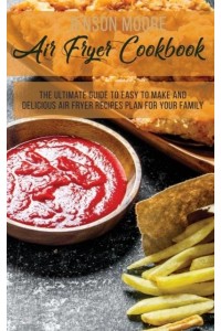 Air Fryer Cookbook: The Ultimate Guide To Easy To Make And Delicious Air Fryer Recipes Plan For Your Family