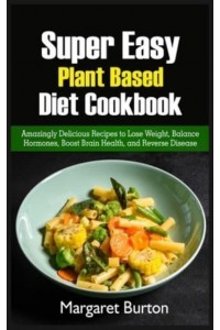 Super Easy Plant Based Diet Cookbook: Amazingly Delicious Recipes to Lose Weight, Balance Hormones, Boost Brain Health, and Reverse Disease