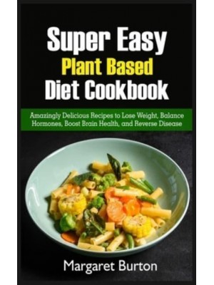 Super Easy Plant Based Diet Cookbook: Amazingly Delicious Recipes to Lose Weight, Balance Hormones, Boost Brain Health, and Reverse Disease